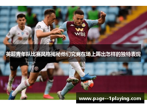 英超青年队比赛风格揭秘他们究竟在场上踢出怎样的独特表现