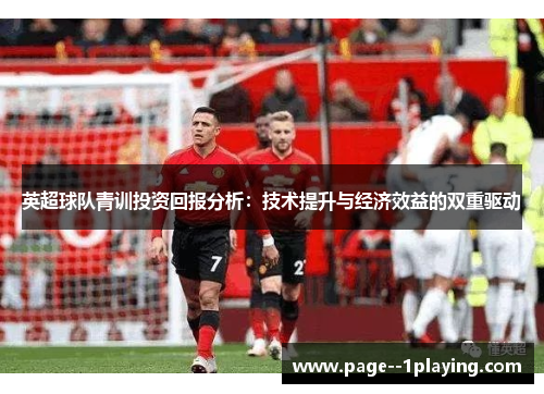 英超球队青训投资回报分析:技术提升与经济效益的双重驱动 英超球队青训投资回报分析:技术提升与经济效益的双重驱动