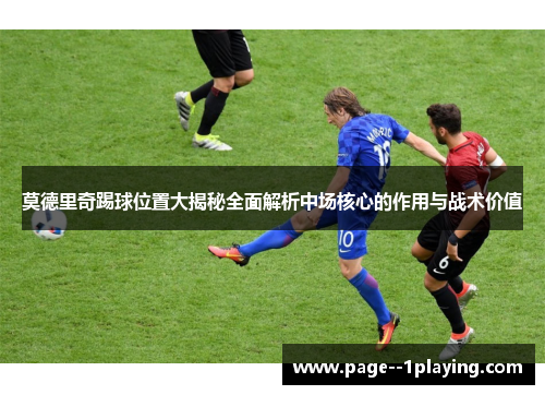 莫德里奇踢球位置大揭秘全面解析中场核心的作用与战术价值 莫德里奇踢球位置大揭秘全面解析中场核心的作用与战术价值