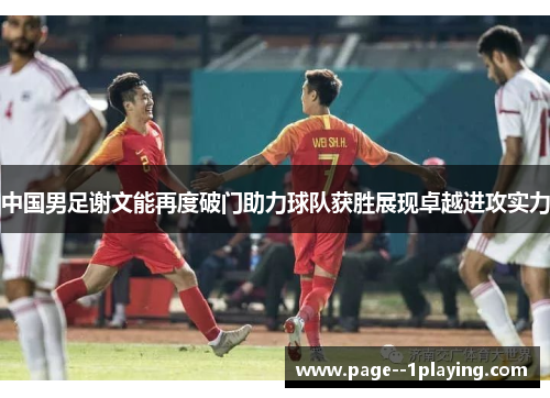 中国男足谢文能再度破门助力球队获胜展现卓越进攻实力