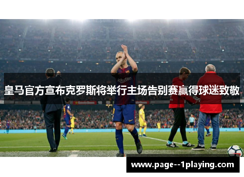 皇马官方宣布克罗斯将举行主场告别赛赢得球迷致敬 皇马官方宣布克罗斯将举行主场告别赛赢得球迷致敬