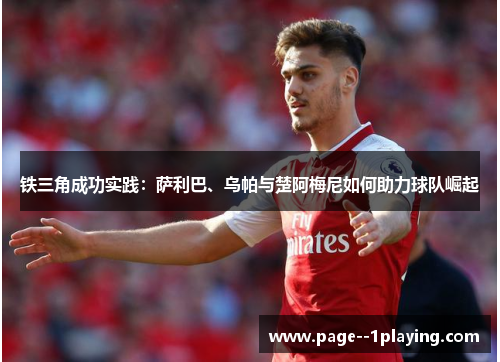 铁三角成功实践：萨利巴、乌帕与楚阿梅尼如何助力球队崛起