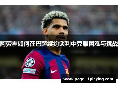 阿劳霍如何在巴萨续约谈判中克服困难与挑战