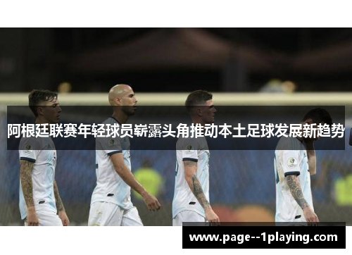 阿根廷联赛年轻球员崭露头角推动本土足球发展新趋势