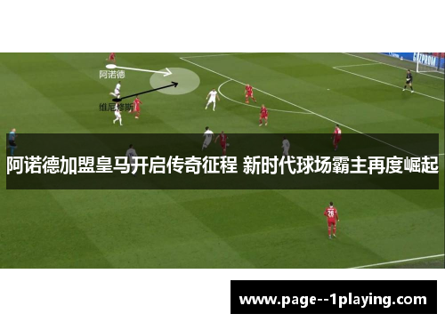 阿诺德加盟皇马开启传奇征程 新时代球场霸主再度崛起