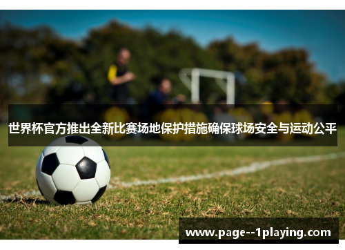 世界杯官方推出全新比赛场地保护措施确保球场安全与运动公平 世界杯官方推出全新比赛场地保护措施确保球场安全与运动公平