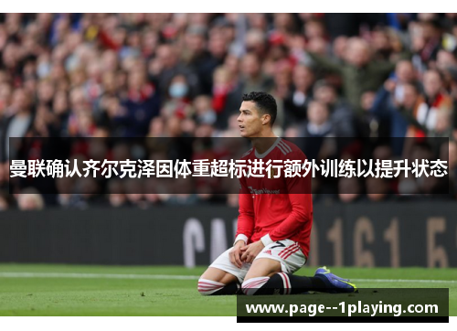 曼联确认齐尔克泽因体重超标进行额外训练以提升状态 曼联确认齐尔克泽因体重超标进行额外训练以提升状态